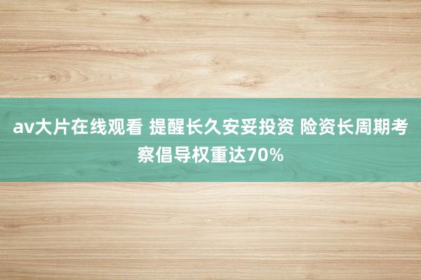 av大片在线观看 提醒长久安妥投资 险资长周期考察倡导权重达70%